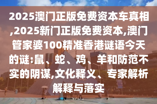2025澳門(mén)正版免費(fèi)資本車真相,2025新門(mén)正版免費(fèi)資本,澳門(mén)管家婆100精準(zhǔn)香港謎語(yǔ)今天的謎:鼠、蛇、雞、羊和防范不實(shí)的陰謀,文化釋義、專家解析解釋與落實(shí)